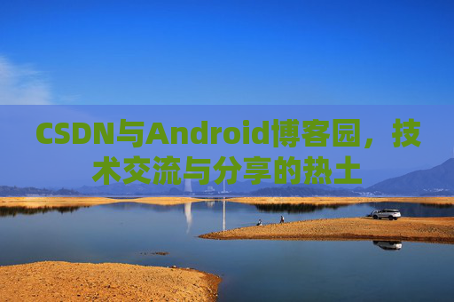 CSDN与Android博客园，技术交流与分享的热土